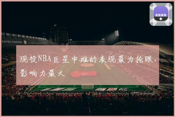 现役NBA巨星中谁的表现最为抢眼，影响力最大