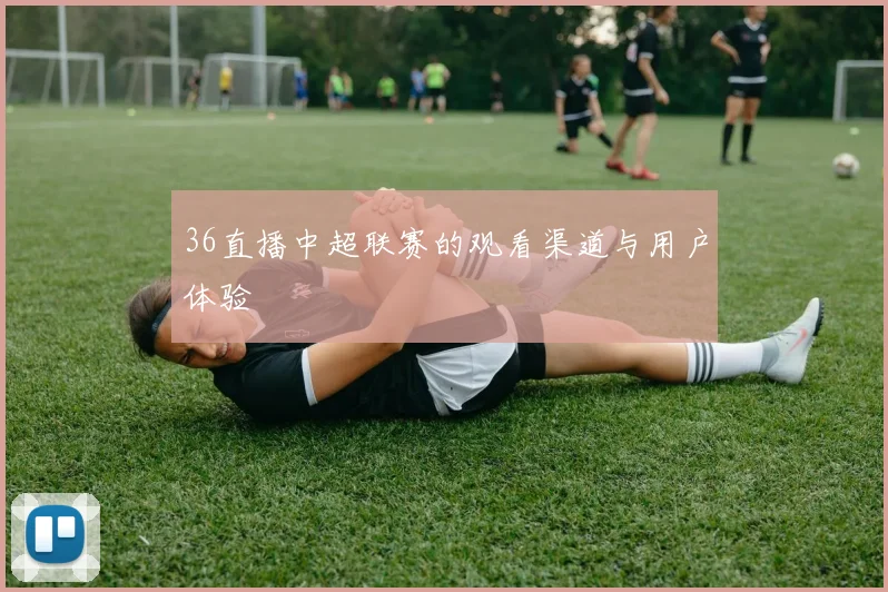 36直播中超联赛的观看渠道与用户体验
