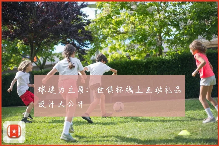 球迷为主角：世俱杯线上互动礼品设计大公开