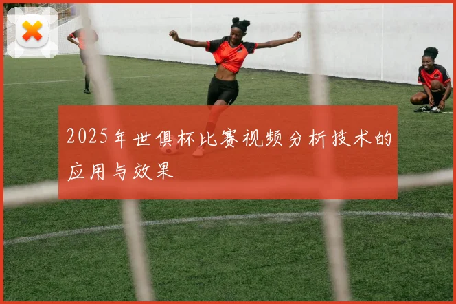2025年世俱杯比赛视频分析技术的应用与效果