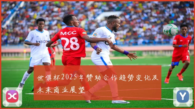 世俱杯2025年赞助合作趋势变化及未来商业展望