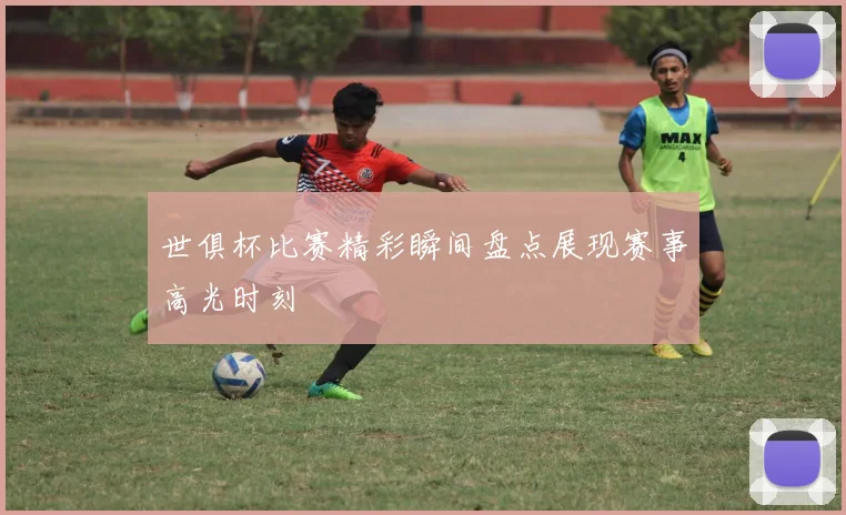 世俱杯比赛精彩瞬间盘点展现赛事高光时刻