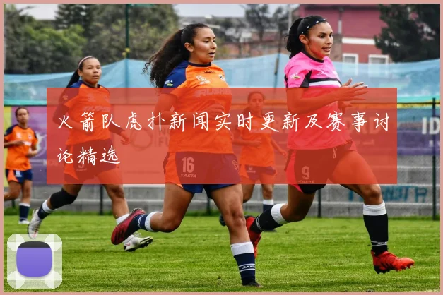 火箭队虎扑新闻实时更新及赛事讨论精选