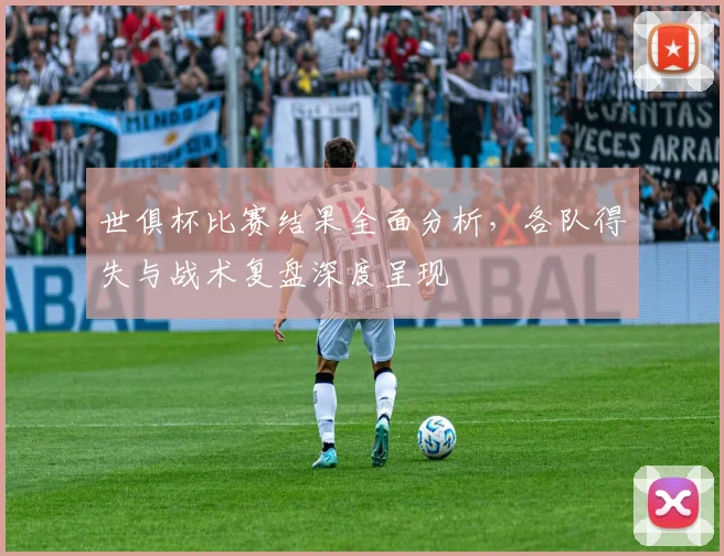 世俱杯比赛结果全面分析，各队得失与战术复盘深度呈现