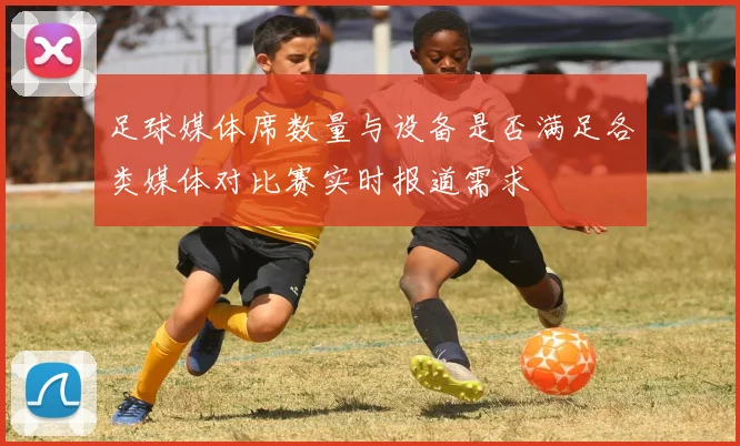 足球媒体席数量与设备是否满足各类媒体对比赛实时报道需求