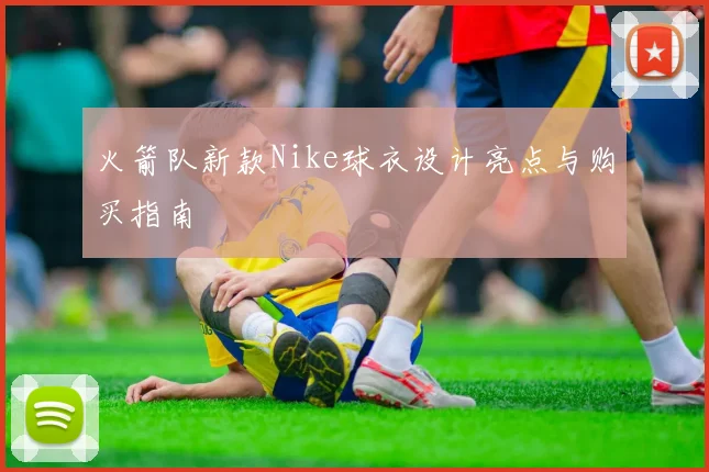 火箭队新款Nike球衣设计亮点与购买指南