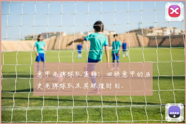 意甲老牌球队集锦：回顾意甲的历史老牌球队及其辉煌时刻。