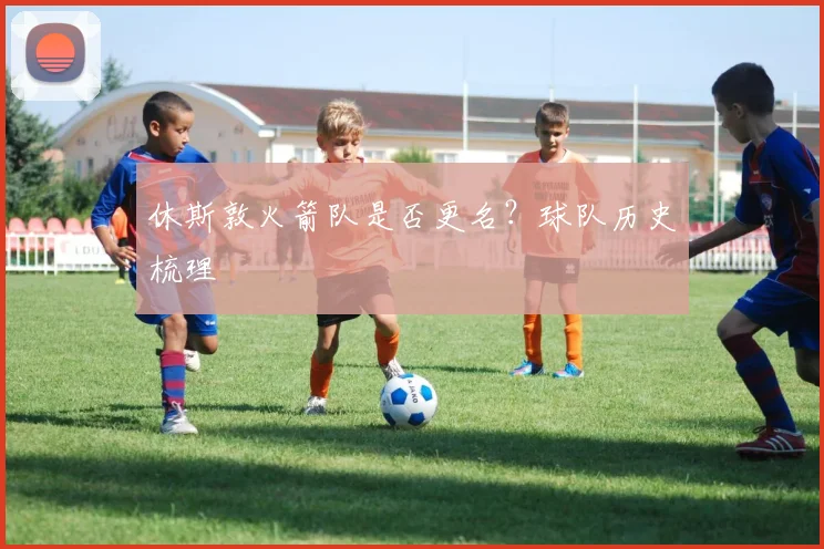 休斯敦火箭队是否更名？球队历史梳理