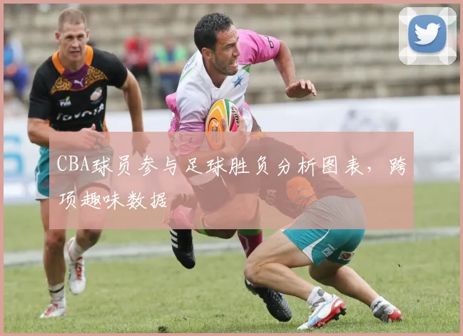 CBA球员参与足球胜负分析图表，跨项趣味数据