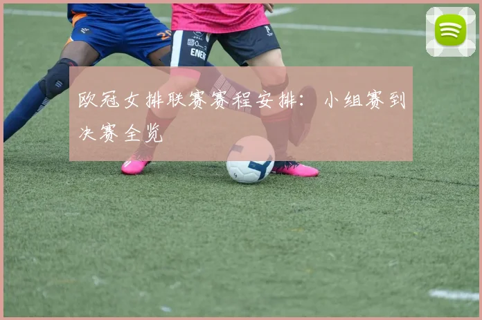 欧冠女排联赛赛程安排：小组赛到决赛全览