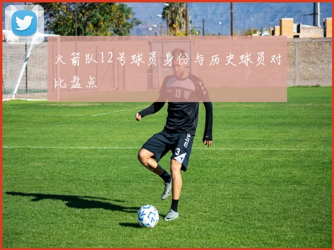 火箭队12号球员身份与历史球员对比盘点